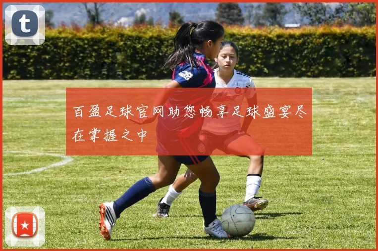 百盈足球官网助您畅享足球盛宴尽在掌握之中