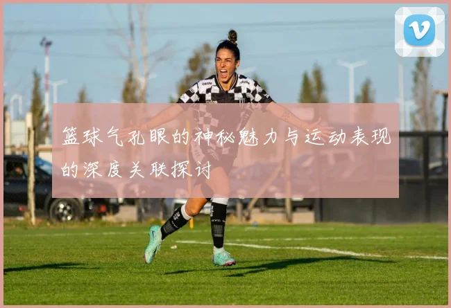 篮球气孔眼的神秘魅力与运动表现的深度关联探讨