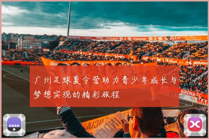 广州足球夏令营助力青少年成长与梦想实现的精彩旅程