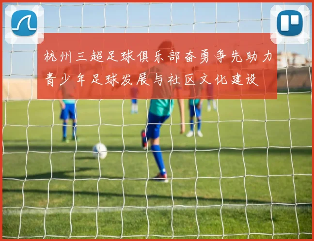 杭州三超足球俱乐部奋勇争先助力青少年足球发展与社区文化建设