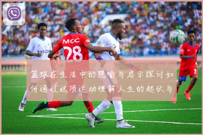 篮球在生活中的隐喻与启示探讨如何通过这项运动理解人生的起伏与挑战