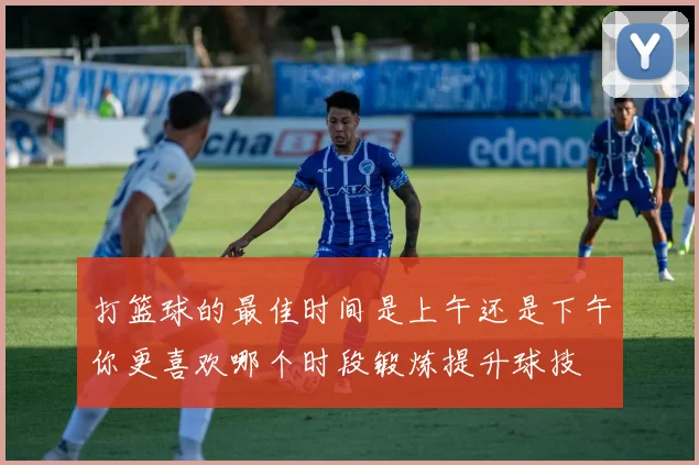 打篮球的最佳时间是上午还是下午你更喜欢哪个时段锻炼提升球技