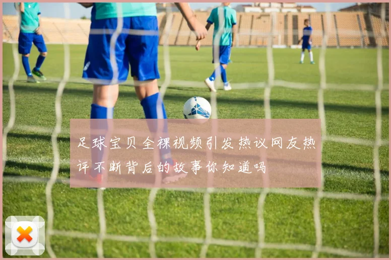 足球宝贝全裸视频引发热议网友热评不断背后的故事你知道吗