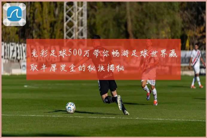 竞彩足球500万带你畅游足球世界赢取丰厚奖金的秘诀揭秘
