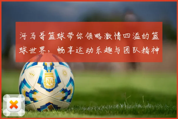 河马哥篮球带你领略激情四溢的篮球世界，畅享运动乐趣与团队精神的完美结合
