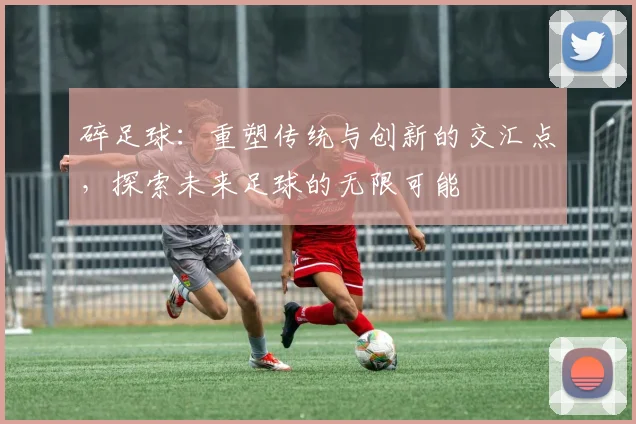 碎足球：重塑传统与创新的交汇点，探索未来足球的无限可能
