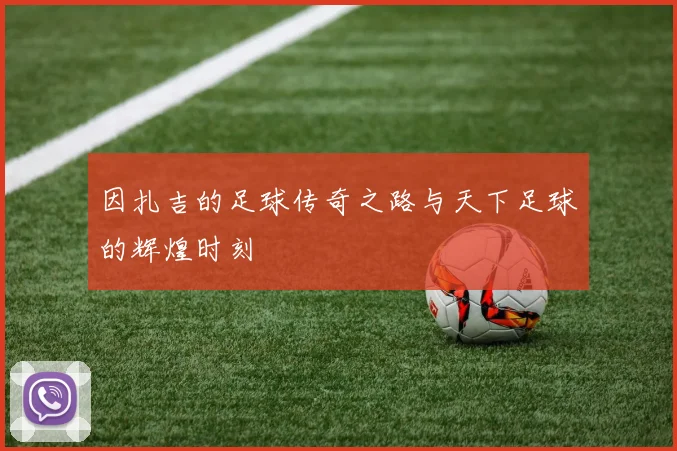 因扎吉的足球传奇之路与天下足球的辉煌时刻