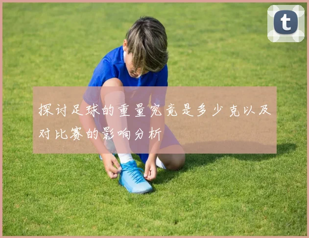 探讨足球的重量究竟是多少克以及对比赛的影响分析