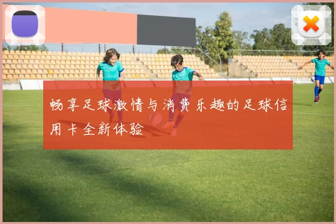 畅享足球激情与消费乐趣的足球信用卡全新体验