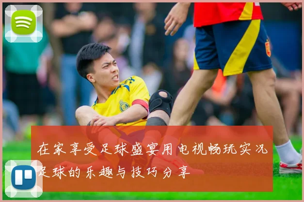 在家享受足球盛宴用电视畅玩实况足球的乐趣与技巧分享