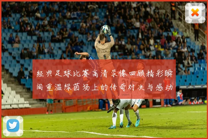 经典足球比赛高清录像回顾精彩瞬间重温绿茵场上的传奇对决与感动