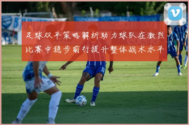 足球双平策略解析助力球队在激烈比赛中稳步前行提升整体战术水平与竞争力