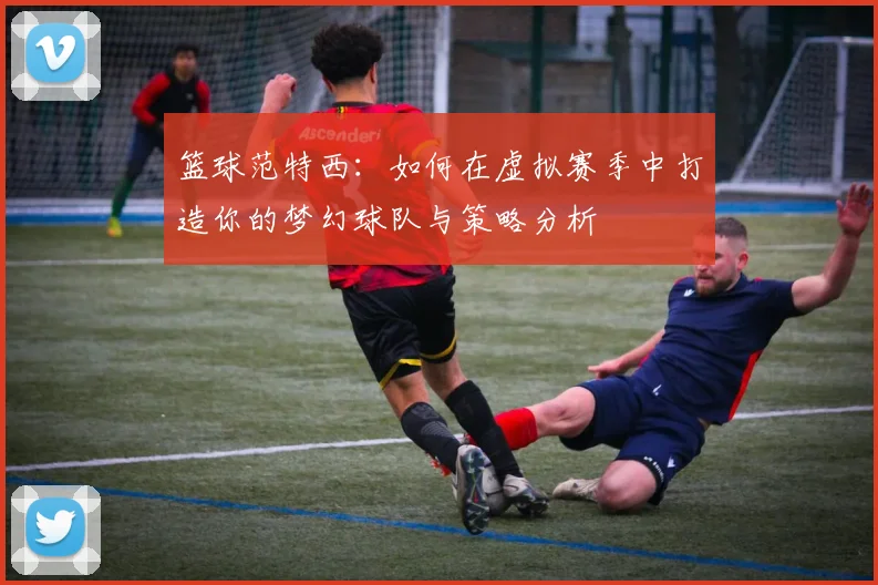篮球范特西：如何在虚拟赛季中打造你的梦幻球队与策略分析