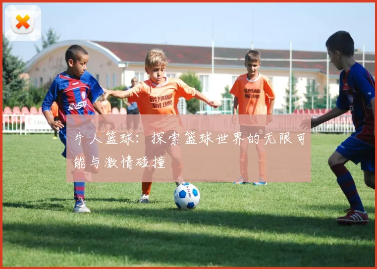 牛人篮球：探索篮球世界的无限可能与激情碰撞