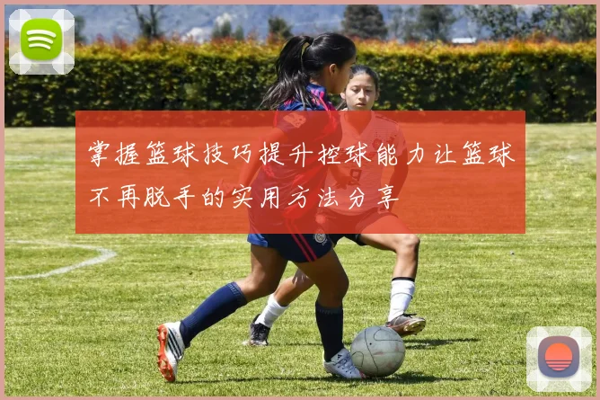 掌握篮球技巧提升控球能力让篮球不再脱手的实用方法分享