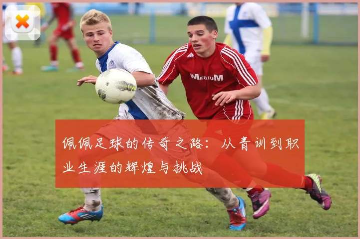 佩佩足球的传奇之路：从青训到职业生涯的辉煌与挑战