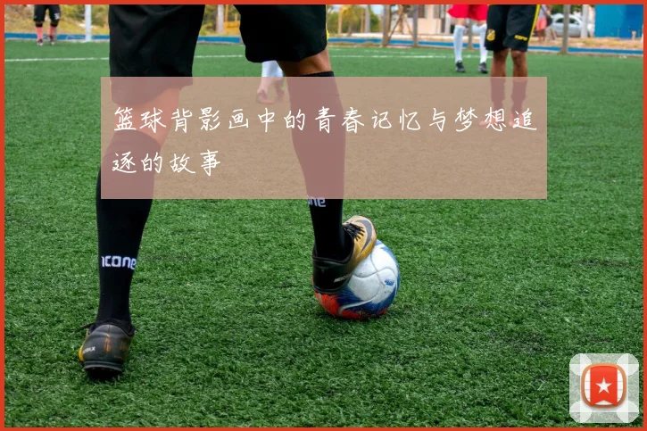 篮球背影画中的青春记忆与梦想追逐的故事