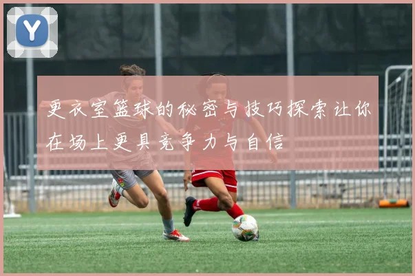 更衣室篮球的秘密与技巧探索让你在场上更具竞争力与自信
