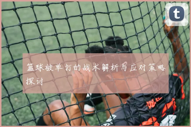 篮球被单打的战术解析与应对策略探讨