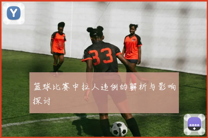 篮球比赛中拉人违例的解析与影响探讨