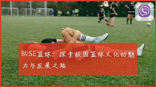 BUSE篮球：探索校园篮球文化的魅力与发展之路